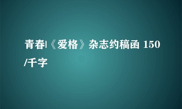 青春|《爱格》杂志约稿函 150/千字