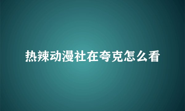 热辣动漫社在夸克怎么看
