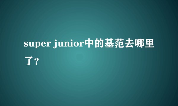 super junior中的基范去哪里了？