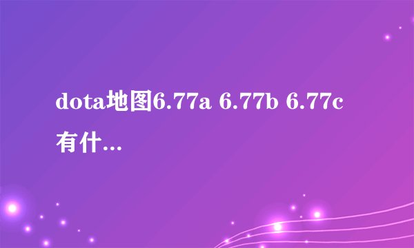 dota地图6.77a 6.77b 6.77c有什么区别?