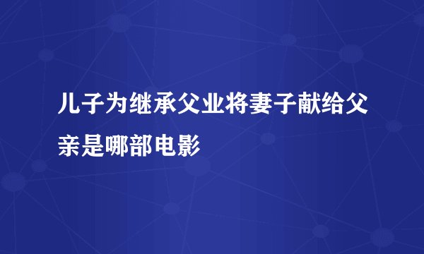 儿子为继承父业将妻子献给父亲是哪部电影
