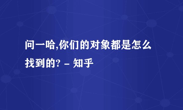 问一哈,你们的对象都是怎么找到的? - 知乎