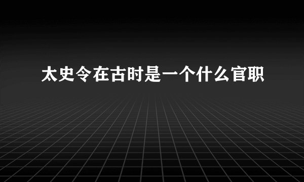 太史令在古时是一个什么官职