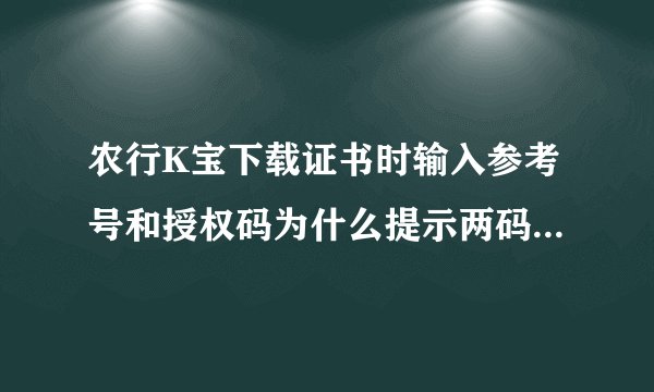 农行K宝下载证书时输入参考号和授权码为什么提示两码不存在？