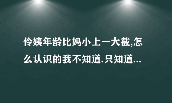 伶姨年龄比妈小上一大截,怎么认识的我不知道.只知道伶姨是**妈