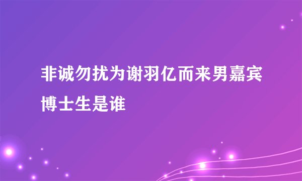 非诚勿扰为谢羽亿而来男嘉宾博士生是谁
