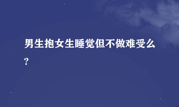 男生抱女生睡觉但不做难受么?