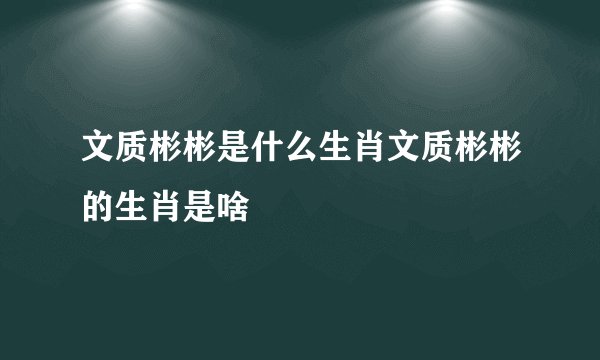 文质彬彬是什么生肖文质彬彬的生肖是啥