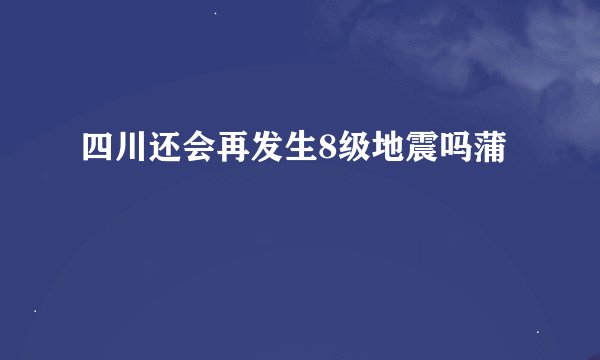 四川还会再发生8级地震吗蒲