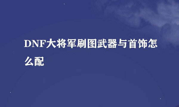 DNF大将军刷图武器与首饰怎么配