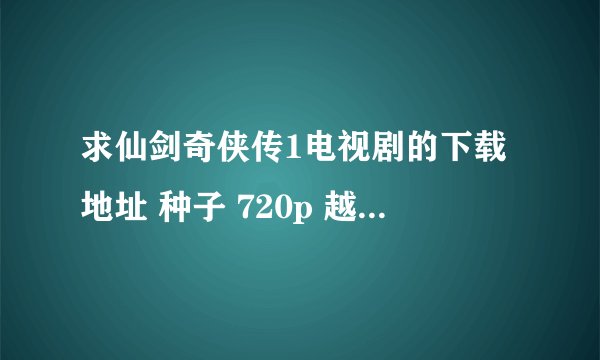 求仙剑奇侠传1电视剧的下载地址 种子 720p 越清晰越好 感谢
