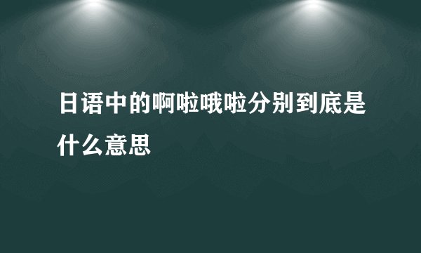 日语中的啊啦哦啦分别到底是什么意思