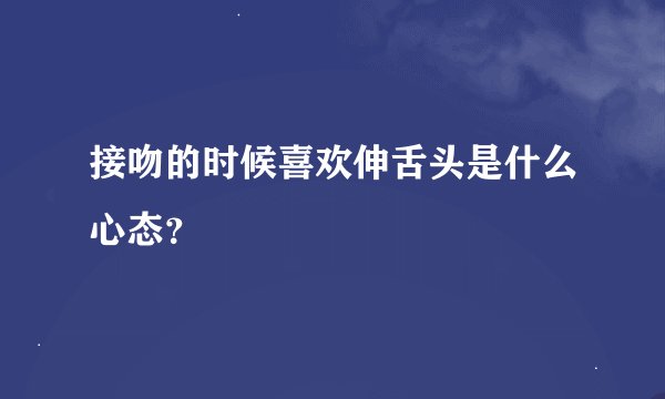 接吻的时候喜欢伸舌头是什么心态？