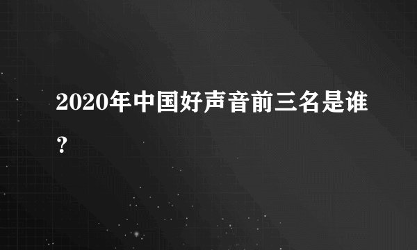 2020年中国好声音前三名是谁?