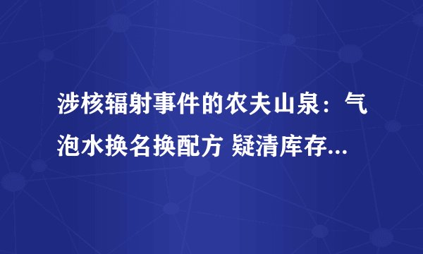 涉核辐射事件的农夫山泉：气泡水换名换配方 疑清库存给明星粉丝