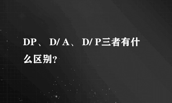 DP、 D/ A、 D/ P三者有什么区别？