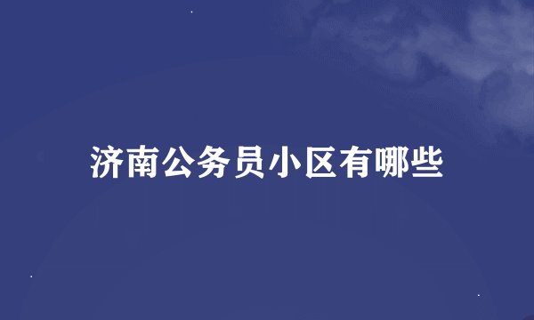济南公务员小区有哪些