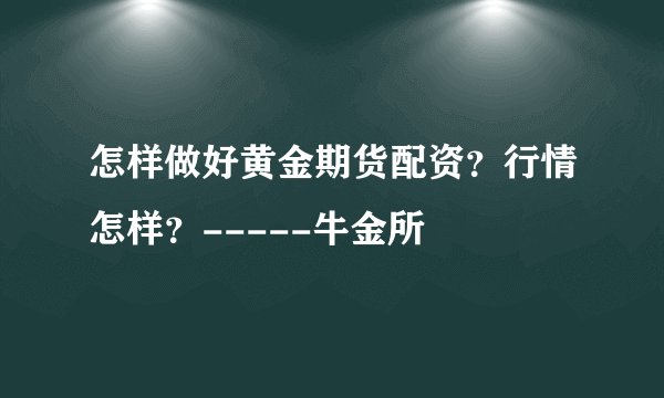 怎样做好黄金期货配资?行情怎样?-----牛金所