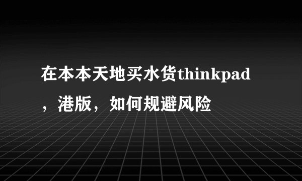 在本本天地买水货thinkpad，港版，如何规避风险