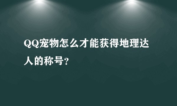 QQ宠物怎么才能获得地理达人的称号？