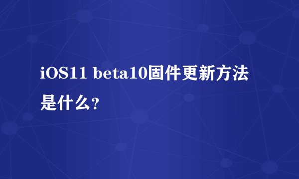 iOS11 beta10固件更新方法是什么？