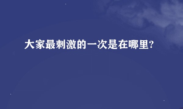 大家最刺激的一次是在哪里?