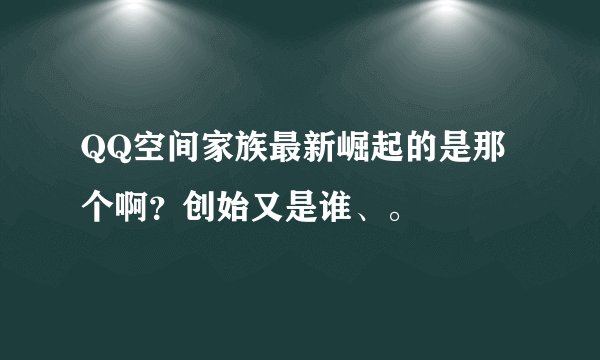 QQ空间家族最新崛起的是那个啊？创始又是谁、。