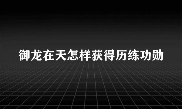 御龙在天怎样获得历练功勋