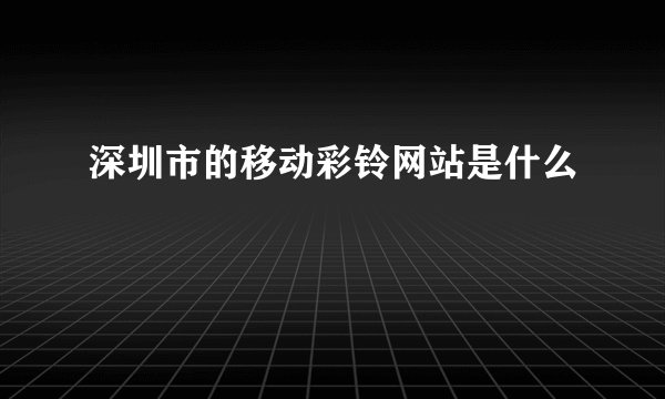 深圳市的移动彩铃网站是什么