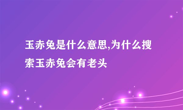 玉赤兔是什么意思,为什么搜索玉赤兔会有老头