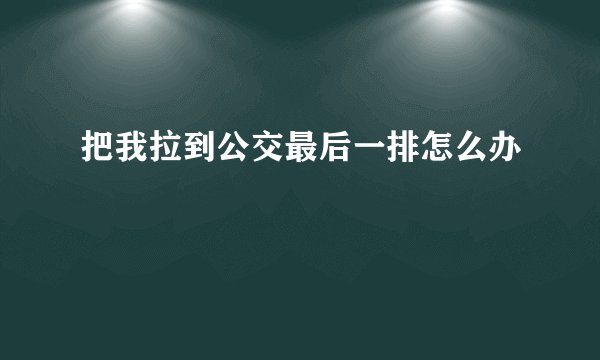 把我拉到公交最后一排怎么办