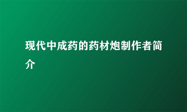 现代中成药的药材炮制作者简介