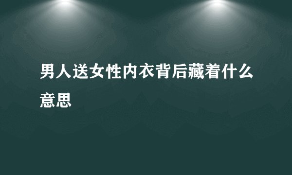 男人送女性内衣背后藏着什么意思