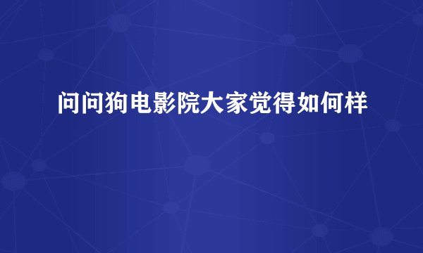 问问狗电影院大家觉得如何样