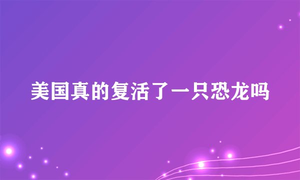 美国真的复活了一只恐龙吗