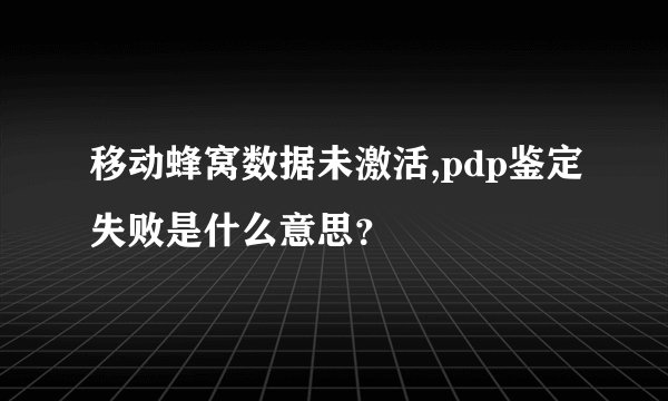 移动蜂窝数据未激活,pdp鉴定失败是什么意思?