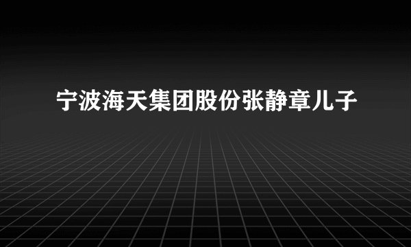 宁波海天集团股份张静章儿子