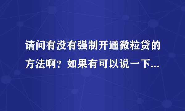 请问有没有强制开通微粒贷的方法啊？如果有可以说一下怎么开通吗？