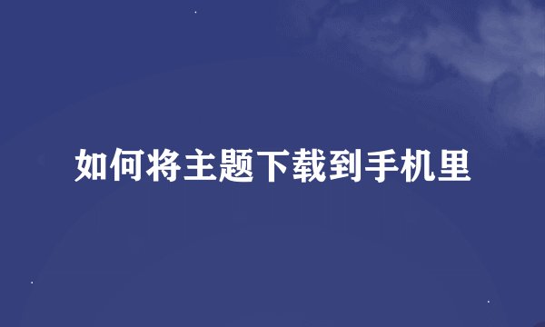 如何将主题下载到手机里