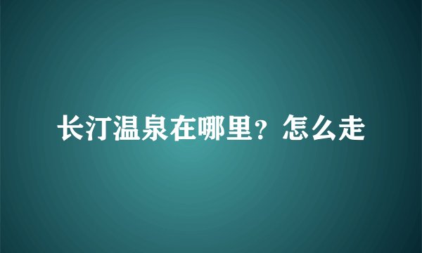 长汀温泉在哪里？怎么走