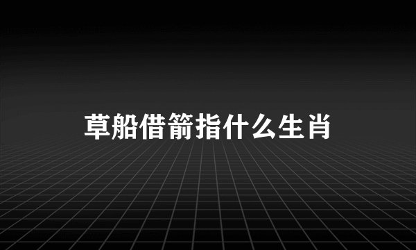 草船借箭指什么生肖