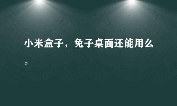 小米盒子，兔子桌面还能用么。