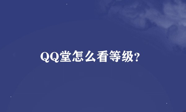 QQ堂怎么看等级？
