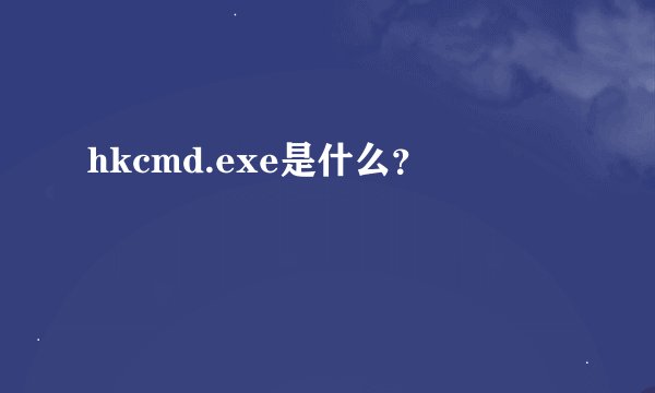 hkcmd.exe是什么?