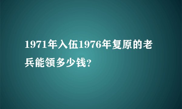 1971年入伍1976年复原的老兵能领多少钱？