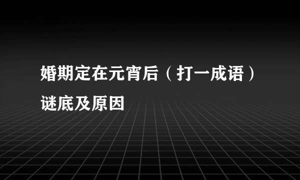 婚期定在元宵后（打一成语）谜底及原因