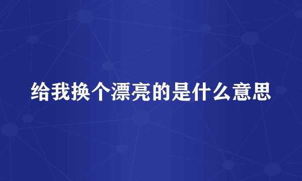 给我换个漂亮的是什么意思