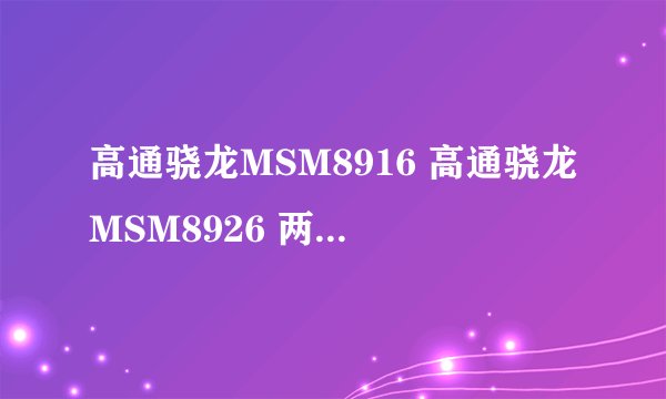 高通骁龙MSM8916 高通骁龙MSM8926 两款手机CPU哪个好
