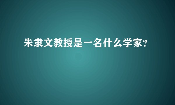 朱隶文教授是一名什么学家？