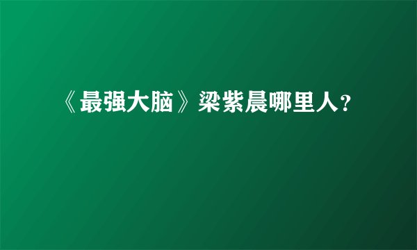 《最强大脑》梁紫晨哪里人？